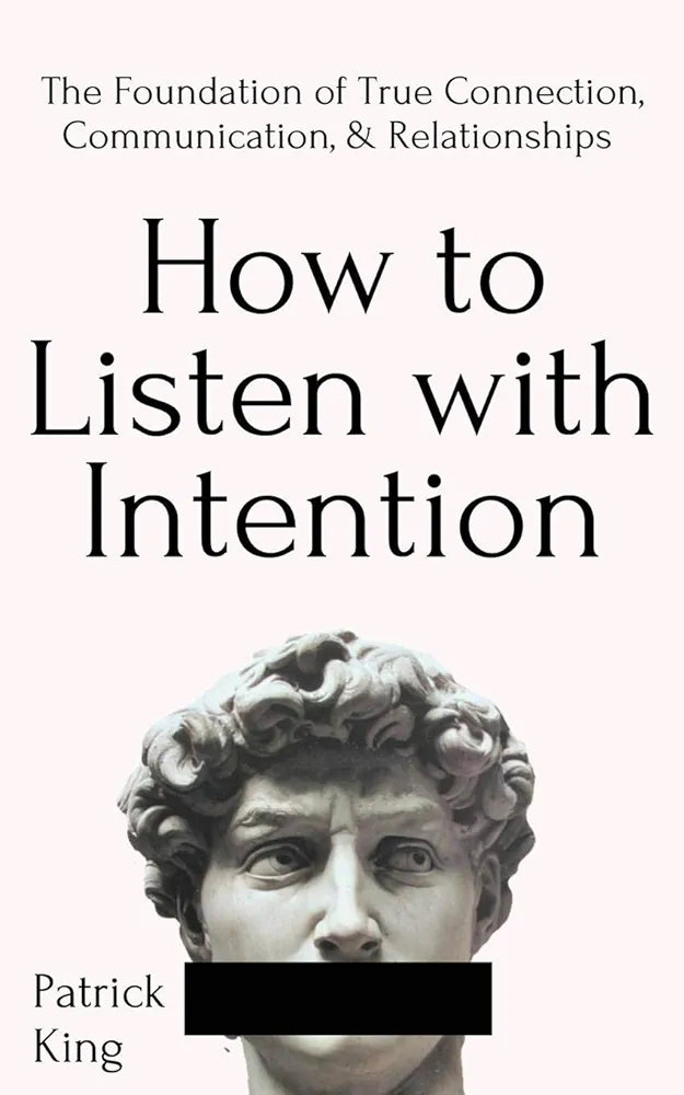 How to Listen with Intention: The Foundation of True Connection, Communication, and Relationships