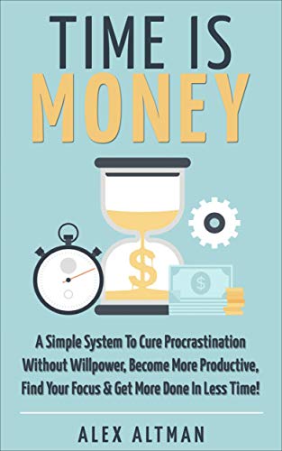 Time Is Money: A Simple System To Cure Procrastination Without Willpower, Become More Productive, Find Your Focus & Get More Done In Less Time