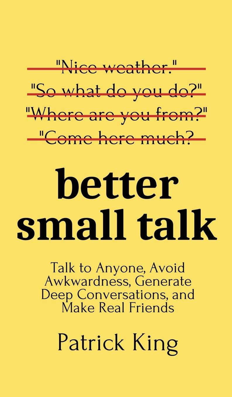 Better Small Talk: Talk to Anyone, Avoid Awkwardness, Generate Deep Conversations, and Make Real Friends (How to be More Likable and Charismatic Book 5)