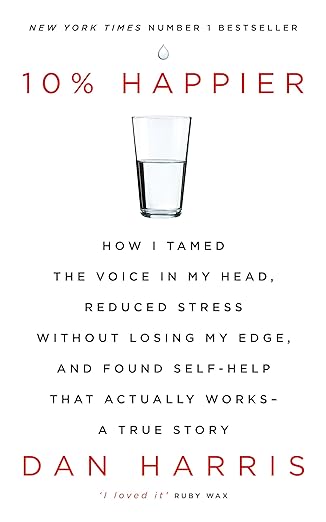 10% HAPPIER: HOW I TAMED THE VOICE IN MY HEAD, REDUCED STRESS WITHOUT LOSING MY EDGE, AND FOUND SELF
