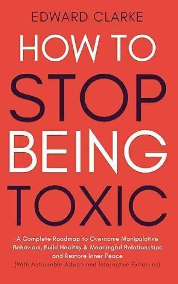 How to Stop Being Toxic: Overcome Manipulative Behaviors, Build Healthy Relationships and Restore Inner Peace Even if You're Surrounded by Negativity