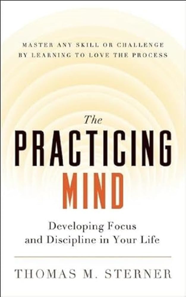 The Practicing Mind: Developing Focus and Discipline in Your Life Master Any Skill or Challenge by Learning to Love the Process